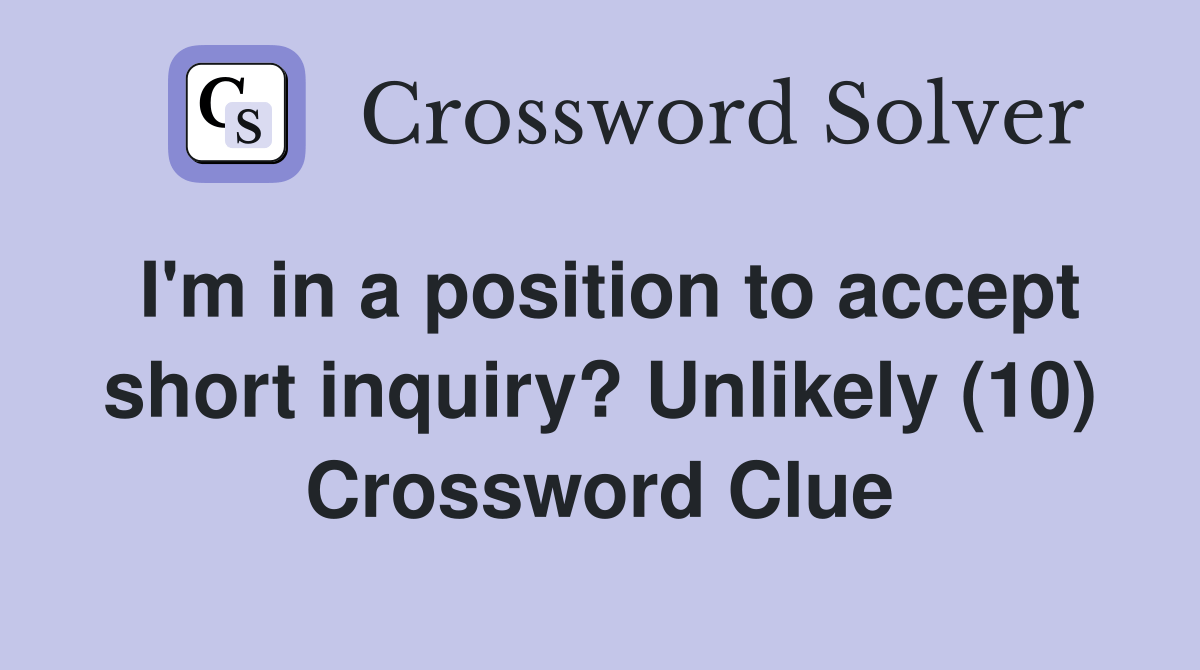 I'm in a position to accept short inquiry? Unlikely (10) Crossword
